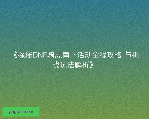 《探秘DNF骑虎南下活动全程攻略 与挑战玩法解析》